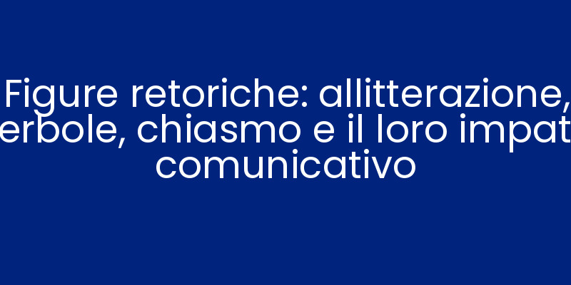 Figure retoriche: allitterazione, iperbole, chiasmo e il loro impatto comunicativo