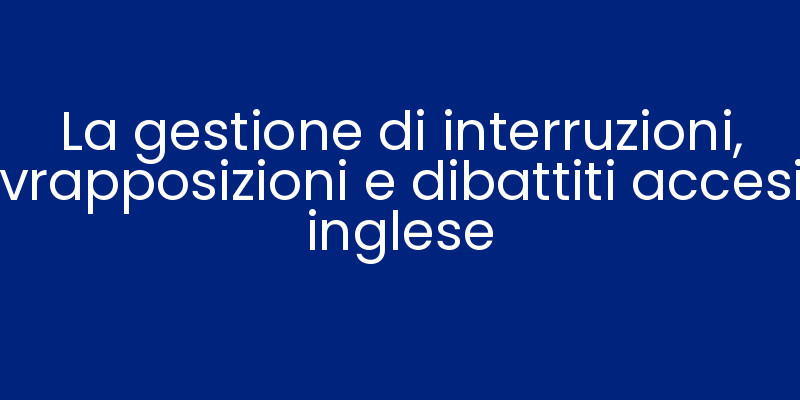 La gestione di interruzioni, sovrapposizioni e dibattiti accesi in inglese