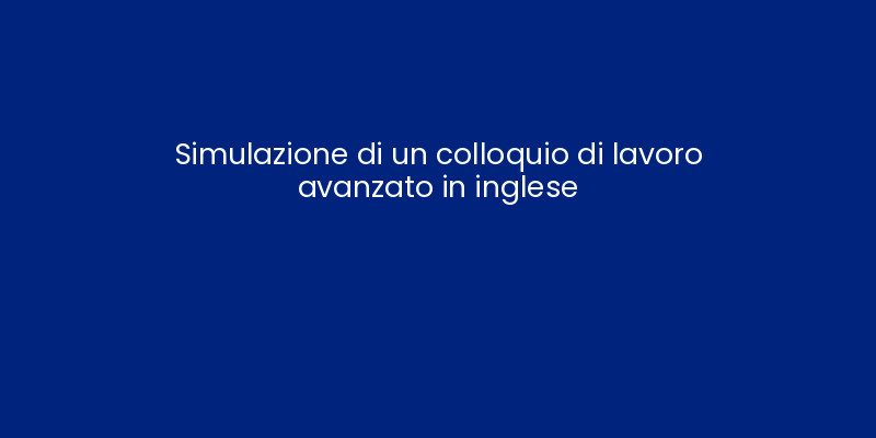 Simulazione di un colloquio di lavoro avanzato in inglese